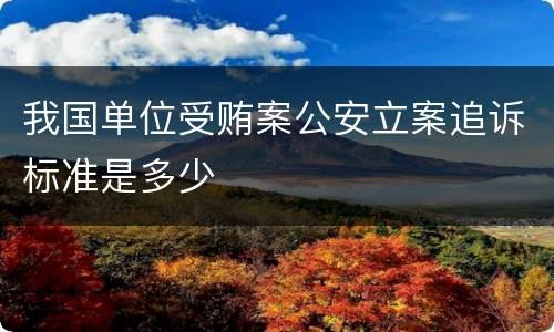 我国单位受贿案公安立案追诉标准是多少