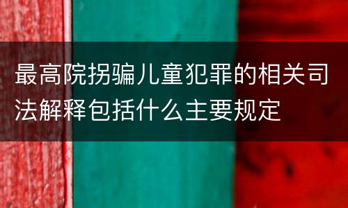 最高院拐骗儿童犯罪的相关司法解释包括什么主要规定