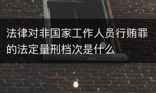法律对非国家工作人员行贿罪的法定量刑档次是什么