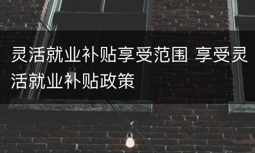 灵活就业补贴享受范围 享受灵活就业补贴政策