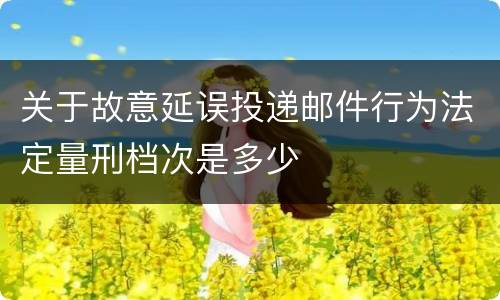 关于故意延误投递邮件行为法定量刑档次是多少