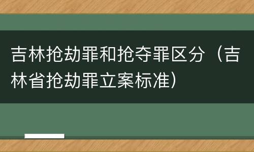 吉林抢劫罪和抢夺罪区分（吉林省抢劫罪立案标准）
