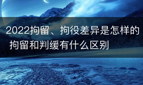 2022拘留、拘役差异是怎样的 拘留和判缓有什么区别