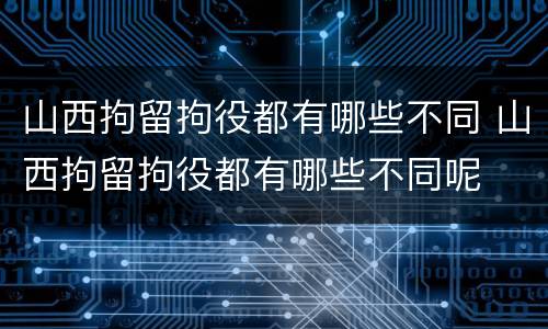 山西拘留拘役都有哪些不同 山西拘留拘役都有哪些不同呢