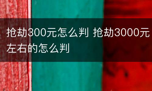 抢劫300元怎么判 抢劫3000元左右的怎么判