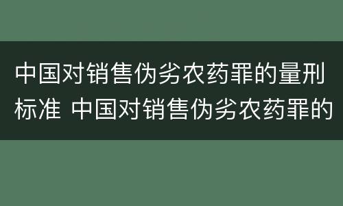 中国对销售伪劣农药罪的量刑标准 中国对销售伪劣农药罪的量刑标准是