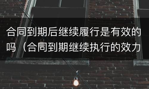合同到期后继续履行是有效的吗（合同到期继续执行的效力）