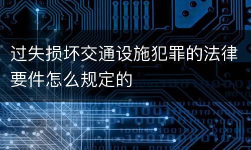 过失损坏交通设施犯罪的法律要件怎么规定的