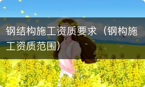 钢结构施工资质要求（钢构施工资质范围）