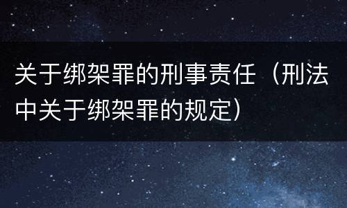 关于绑架罪的刑事责任（刑法中关于绑架罪的规定）