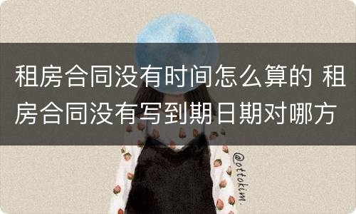 租房合同没有时间怎么算的 租房合同没有写到期日期对哪方约束力大