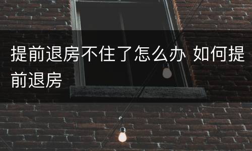 提前退房不住了怎么办 如何提前退房