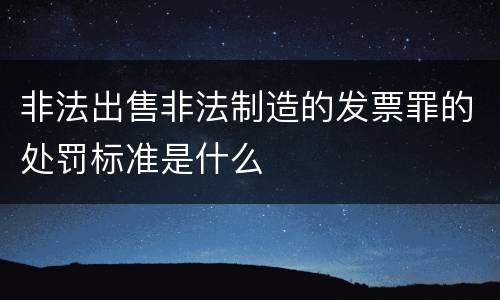 非法出售非法制造的发票罪的处罚标准是什么