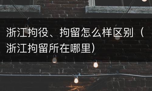 浙江拘役、拘留怎么样区别（浙江拘留所在哪里）