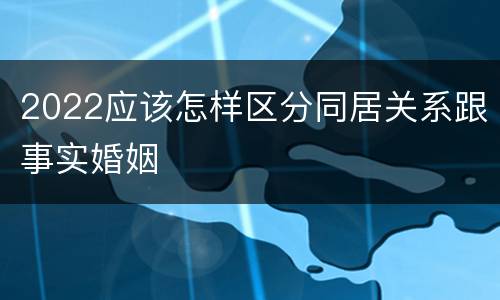 2022应该怎样区分同居关系跟事实婚姻