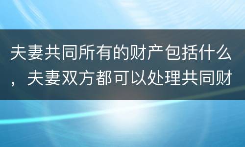 夫妻共同所有的财产包括什么，夫妻双方都可以处理共同财产吗