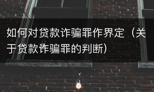 如何对贷款诈骗罪作界定（关于贷款诈骗罪的判断）