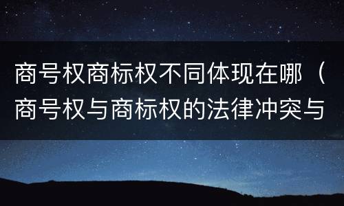 商号权商标权不同体现在哪（商号权与商标权的法律冲突与解决）