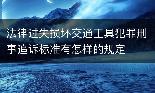 法律过失损坏交通工具犯罪刑事追诉标准有怎样的规定