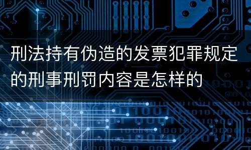 刑法持有伪造的发票犯罪规定的刑事刑罚内容是怎样的
