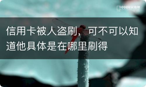 信用卡被人盗刷，可不可以知道他具体是在哪里刷得