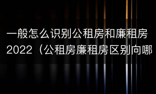 一般怎么识别公租房和廉租房2022（公租房廉租房区别向哪儿申请）
