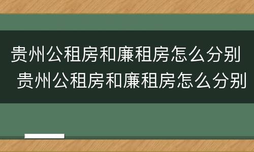 贵州公租房和廉租房怎么分别 贵州公租房和廉租房怎么分别的