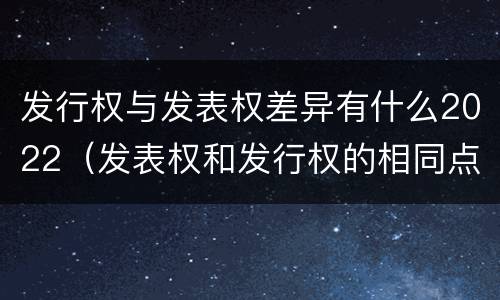 发行权与发表权差异有什么2022（发表权和发行权的相同点）