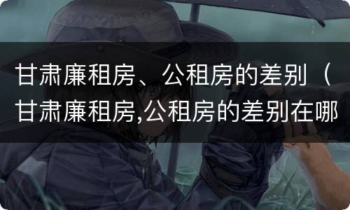 甘肃廉租房、公租房的差别（甘肃廉租房,公租房的差别在哪）