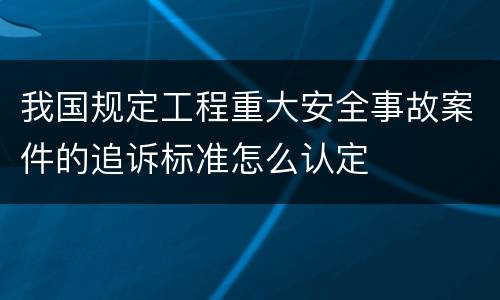 我国规定工程重大安全事故案件的追诉标准怎么认定