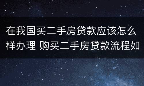 在我国买二手房贷款应该怎么样办理 购买二手房贷款流程如何?