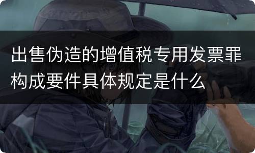 出售伪造的增值税专用发票罪构成要件具体规定是什么
