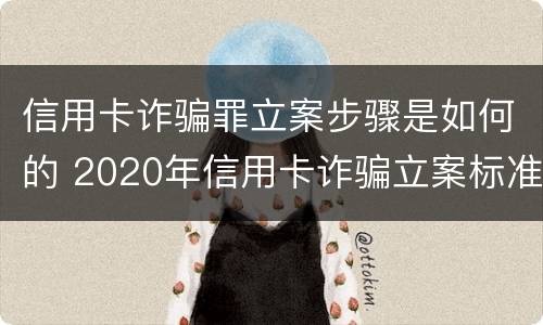 信用卡诈骗罪立案步骤是如何的 2020年信用卡诈骗立案标准