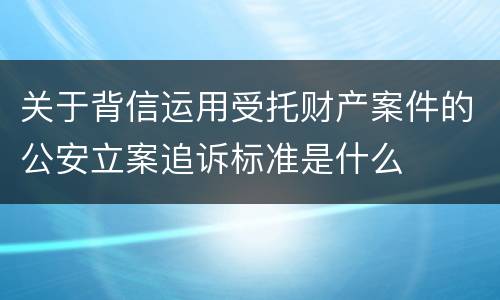 关于背信运用受托财产案件的公安立案追诉标准是什么