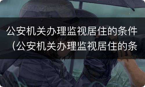 公安机关办理监视居住的条件（公安机关办理监视居住的条件有哪些）