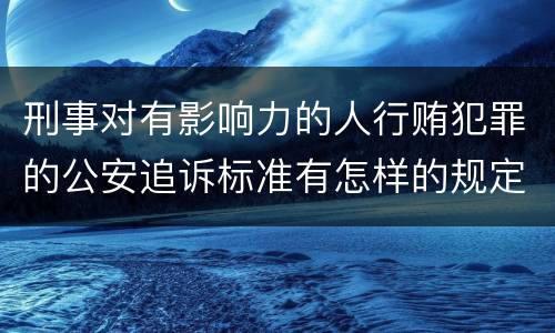 刑事对有影响力的人行贿犯罪的公安追诉标准有怎样的规定