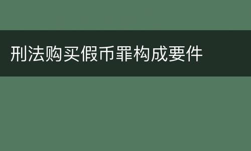 刑法购买假币罪构成要件