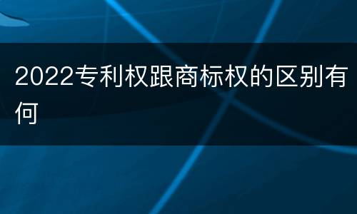 2022专利权跟商标权的区别有何