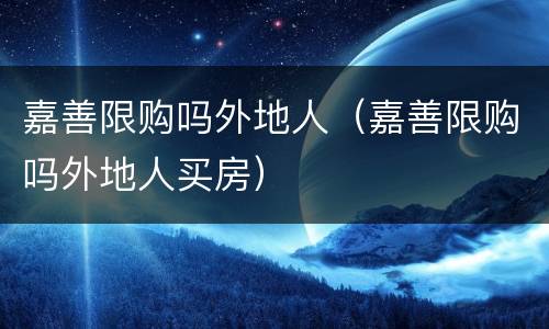 嘉善限购吗外地人（嘉善限购吗外地人买房）