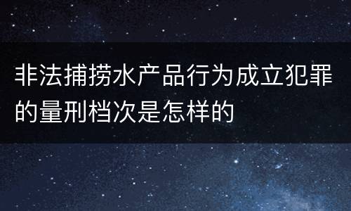 非法捕捞水产品行为成立犯罪的量刑档次是怎样的