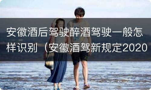 安徽酒后驾驶醉酒驾驶一般怎样识别（安徽酒驾新规定2020标准处罚）