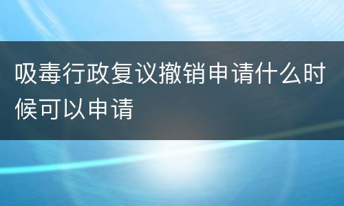 吸毒行政复议撤销申请什么时候可以申请