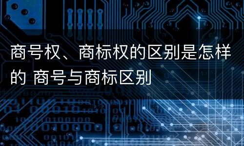 商号权、商标权的区别是怎样的 商号与商标区别
