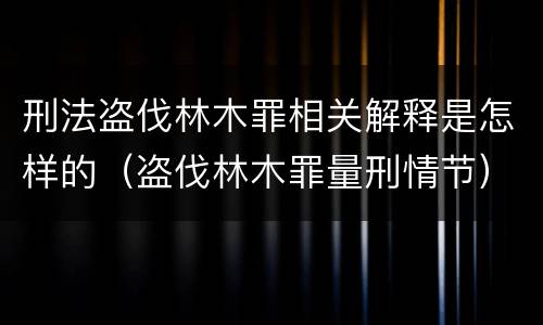 刑法盗伐林木罪相关解释是怎样的（盗伐林木罪量刑情节）