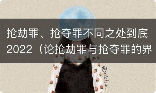 抢劫罪、抢夺罪不同之处到底2022（论抢劫罪与抢夺罪的界限）