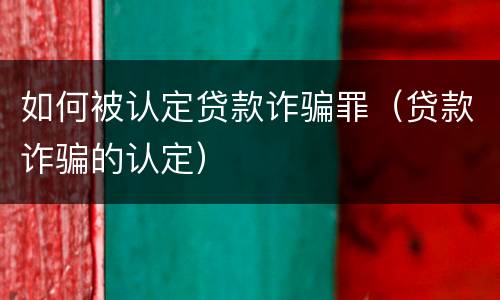 如何被认定贷款诈骗罪（贷款诈骗的认定）