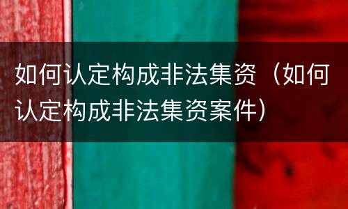 如何认定构成非法集资（如何认定构成非法集资案件）