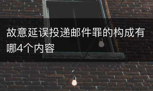 故意延误投递邮件罪的构成有哪4个内容