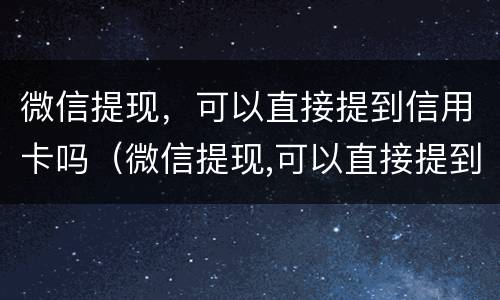 微信提现，可以直接提到信用卡吗（微信提现,可以直接提到信用卡吗安全吗）