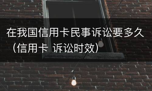 在我国信用卡民事诉讼要多久（信用卡 诉讼时效）